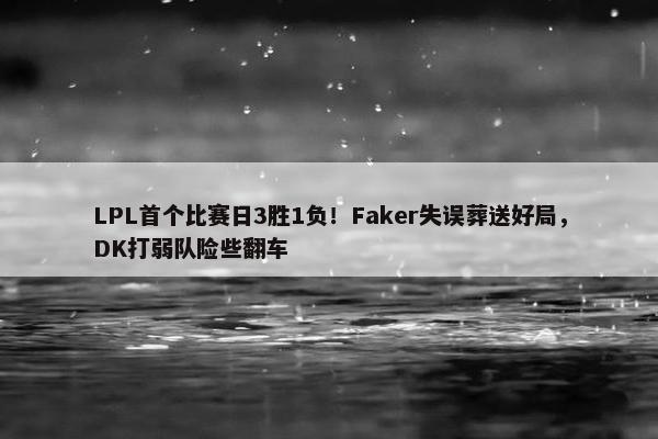 LPL首个比赛日3胜1负！Faker失误葬送好局，DK打弱队险些翻车