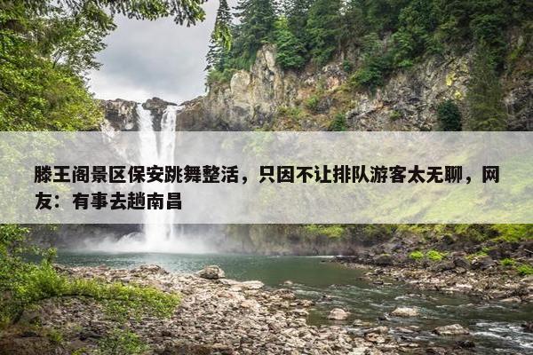 滕王阁景区保安跳舞整活，只因不让排队游客太无聊，网友：有事去趟南昌