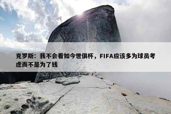 克罗斯：我不会看如今世俱杯，FIFA应该多为球员考虑而不是为了钱