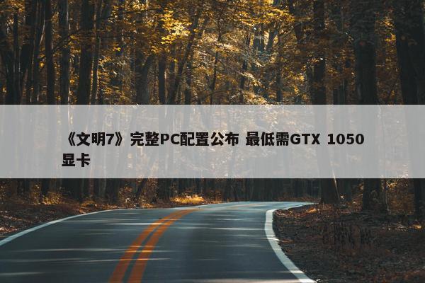 《文明7》完整PC配置公布 最低需GTX 1050显卡