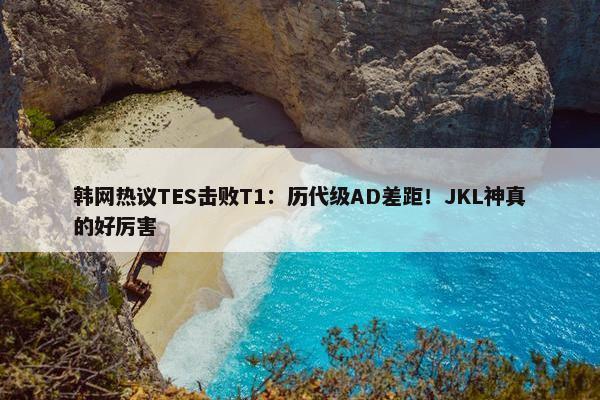 韩网热议TES击败T1：历代级AD差距！JKL神真的好厉害