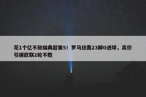 花1个亿不敌瑞典超第5！罗马狂轰23脚0进球，高价引援欧联2轮不胜