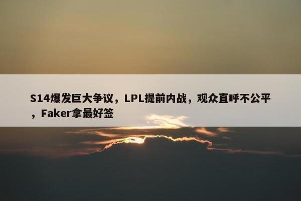 S14爆发巨大争议，LPL提前内战，观众直呼不公平，Faker拿最好签