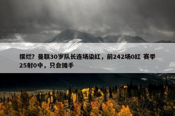 摆烂？曼联30岁队长连场染红，前242场0红 赛季25射0中，只会摊手