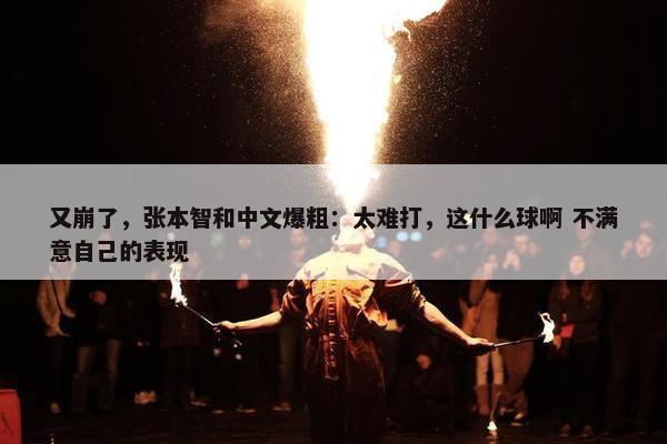 又崩了，张本智和中文爆粗：太难打，这什么球啊 不满意自己的表现