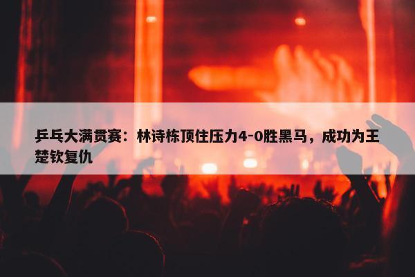 乒乓大满贯赛：林诗栋顶住压力4-0胜黑马，成功为王楚钦复仇