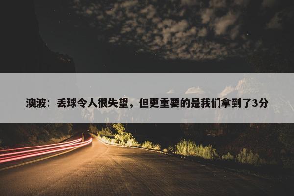 澳波：丢球令人很失望，但更重要的是我们拿到了3分