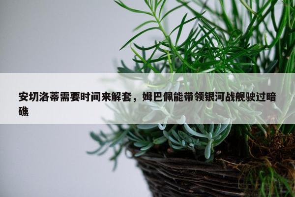 安切洛蒂需要时间来解套，姆巴佩能带领银河战舰驶过暗礁