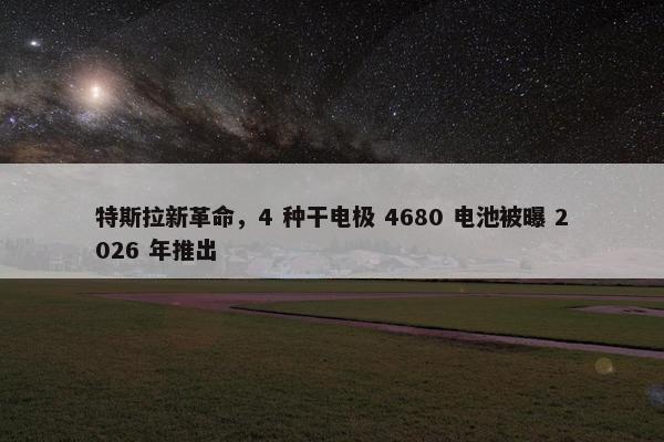 特斯拉新革命，4 种干电极 4680 电池被曝 2026 年推出