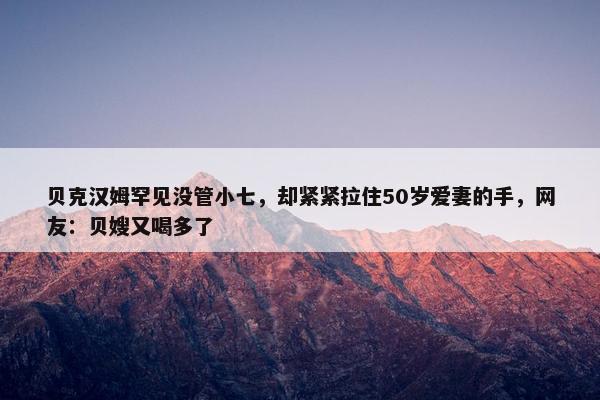 贝克汉姆罕见没管小七，却紧紧拉住50岁爱妻的手，网友：贝嫂又喝多了