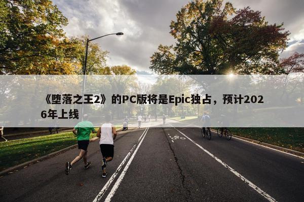 《堕落之王2》的PC版将是Epic独占，预计2026年上线