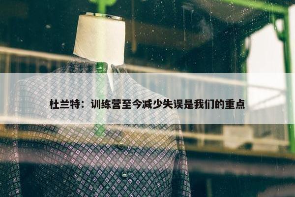 杜兰特：训练营至今减少失误是我们的重点