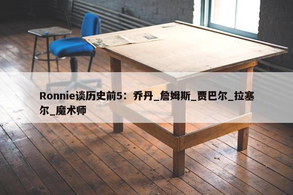 Ronnie谈历史前5：乔丹_詹姆斯_贾巴尔_拉塞尔_魔术师