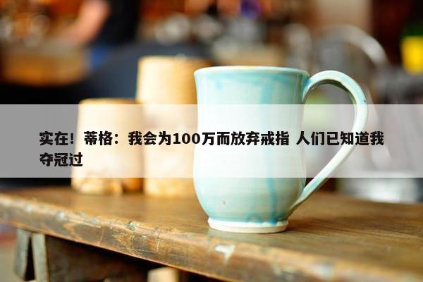 实在！蒂格：我会为100万而放弃戒指 人们已知道我夺冠过