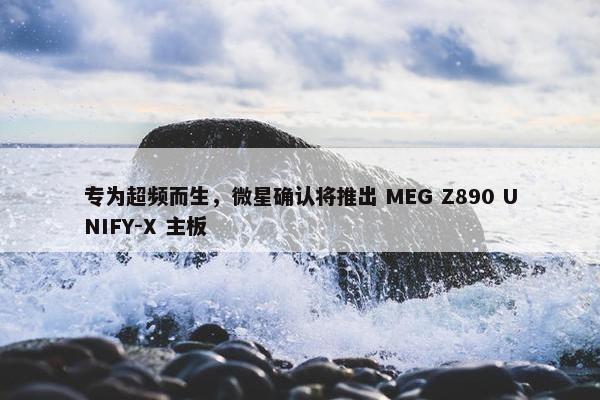 专为超频而生，微星确认将推出 MEG Z890 UNIFY-X 主板