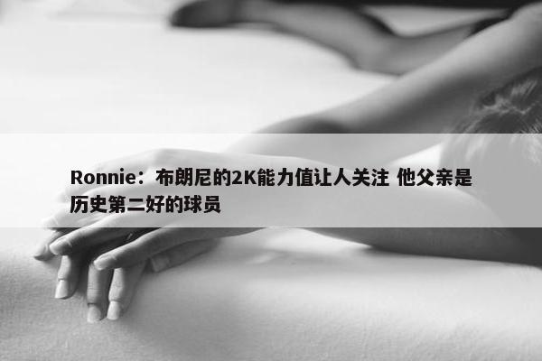 Ronnie：布朗尼的2K能力值让人关注 他父亲是历史第二好的球员