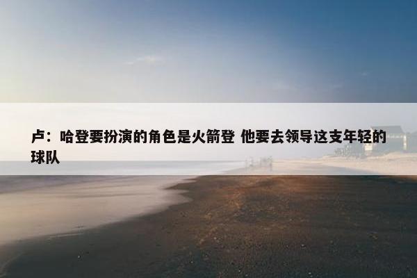 卢：哈登要扮演的角色是火箭登 他要去领导这支年轻的球队