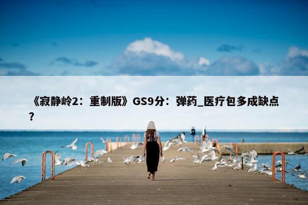 《寂静岭2：重制版》GS9分：弹药_医疗包多成缺点？