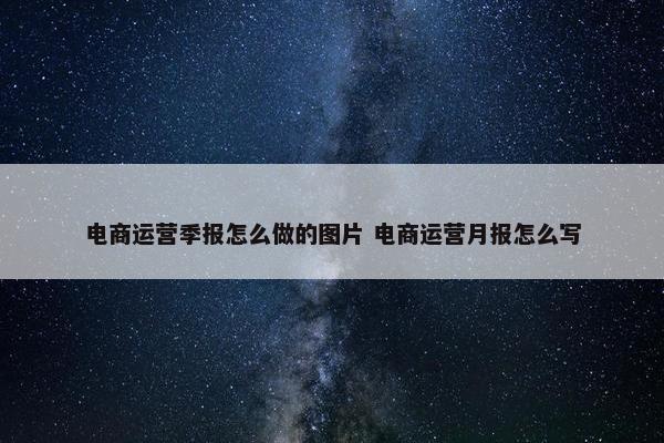 电商运营季报怎么做的图片 电商运营月报怎么写