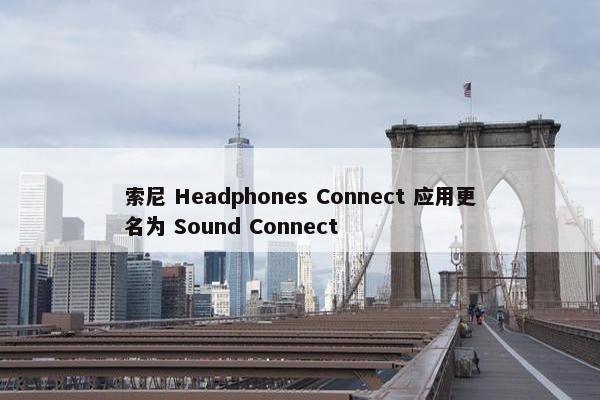 索尼 Headphones Connect 应用更名为 Sound Connect