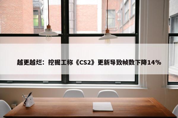 越更越烂：挖掘工称《CS2》更新导致帧数下降14％