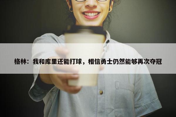 格林：我和库里还能打球，相信勇士仍然能够再次夺冠