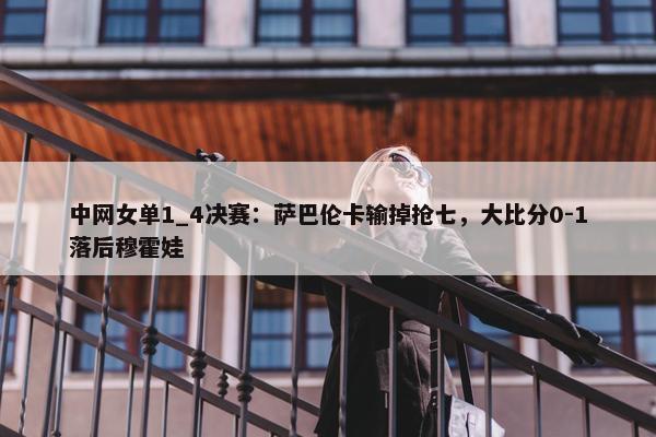 中网女单1_4决赛：萨巴伦卡输掉抢七，大比分0-1落后穆霍娃