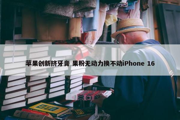 苹果创新挤牙膏 果粉无动力换不动iPhone 16