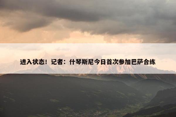 进入状态！记者：什琴斯尼今日首次参加巴萨合练