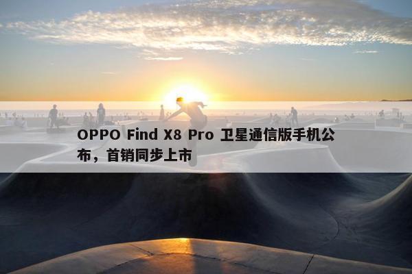 OPPO Find X8 Pro 卫星通信版手机公布，首销同步上市