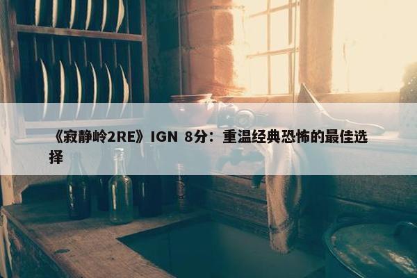 《寂静岭2RE》IGN 8分：重温经典恐怖的最佳选择