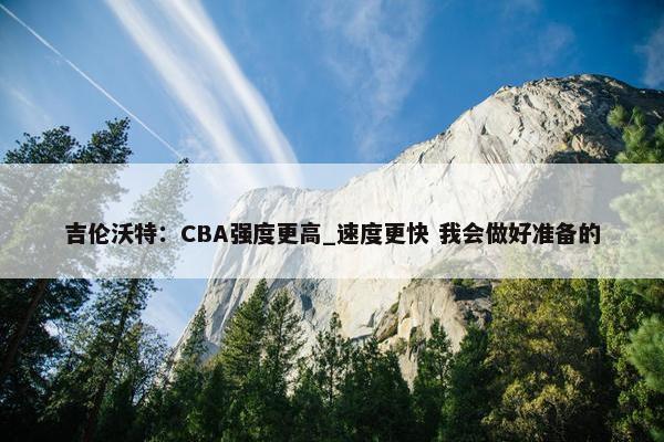 吉伦沃特：CBA强度更高_速度更快 我会做好准备的