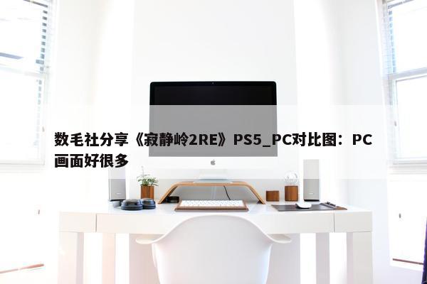 数毛社分享《寂静岭2RE》PS5_PC对比图：PC画面好很多