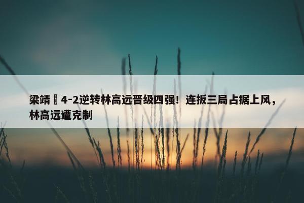 梁靖崑4-2逆转林高远晋级四强！连扳三局占据上风，林高远遭克制