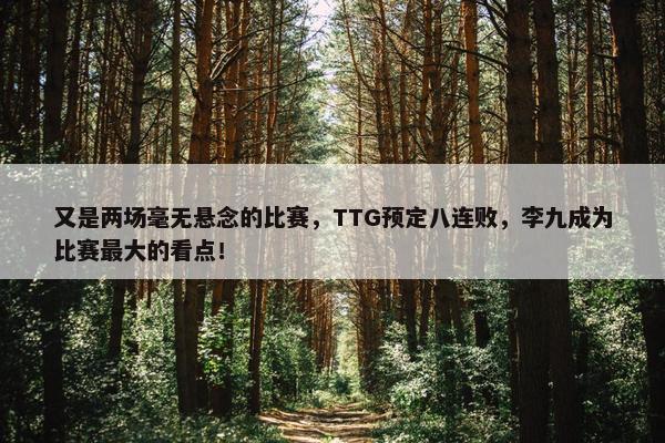 又是两场毫无悬念的比赛，TTG预定八连败，李九成为比赛最大的看点！