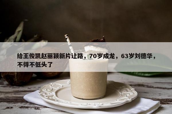 给王俊凯赵丽颖新片让路，70岁成龙，63岁刘德华，不得不低头了