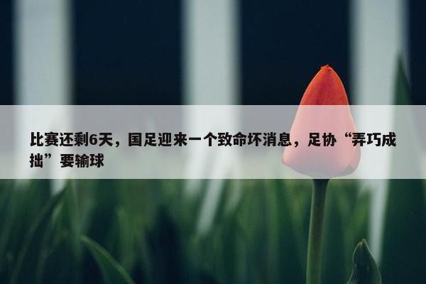 比赛还剩6天，国足迎来一个致命坏消息，足协“弄巧成拙”要输球