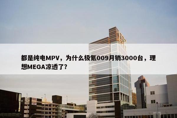 都是纯电MPV，为什么极氪009月销3000台，理想MEGA凉透了？