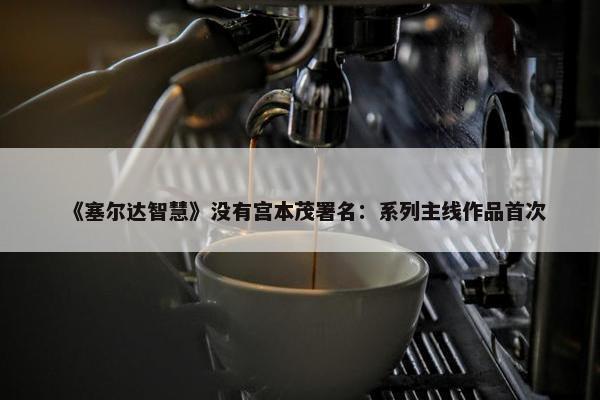 《塞尔达智慧》没有宫本茂署名：系列主线作品首次