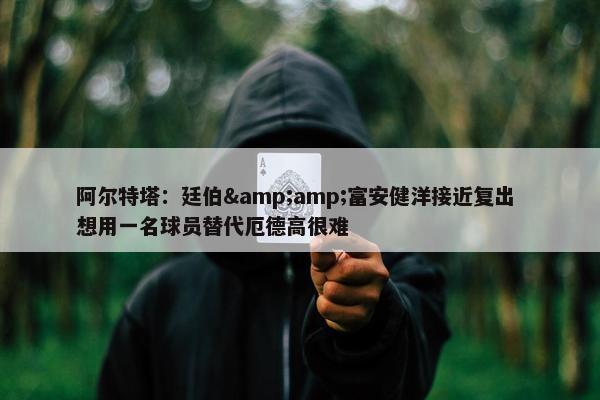 阿尔特塔：廷伯&amp;富安健洋接近复出 想用一名球员替代厄德高很难