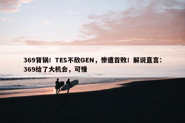 369背锅！TES不敌GEN，惨遭首败！解说直言：369给了大机会，可惜