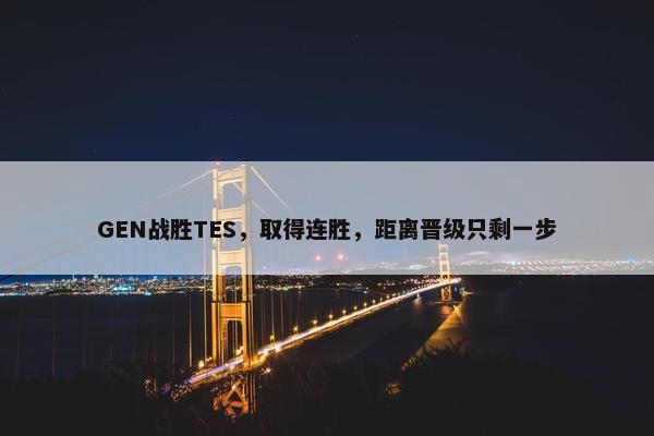 GEN战胜TES，取得连胜，距离晋级只剩一步