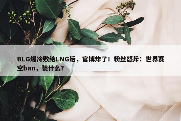 BLG爆冷败给LNG后，官博炸了！粉丝怒斥：世界赛空ban，装什么？