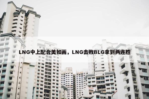 LNG中上配合美如画，LNG击败BLG拿到两连胜