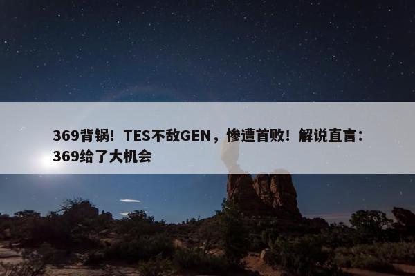 369背锅！TES不敌GEN，惨遭首败！解说直言：369给了大机会