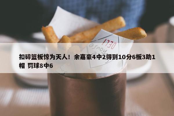 扣碎篮板惊为天人！余嘉豪4中2得到10分6板3助1帽 罚球8中6