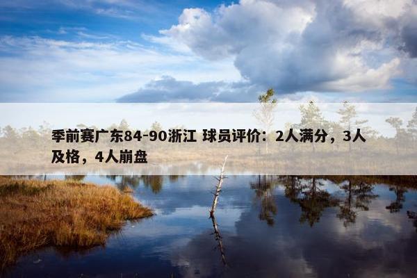 季前赛广东84-90浙江 球员评价：2人满分，3人及格，4人崩盘