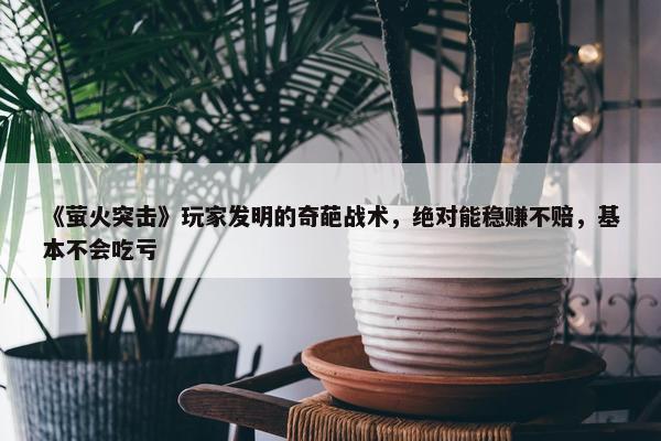 《萤火突击》玩家发明的奇葩战术，绝对能稳赚不赔，基本不会吃亏