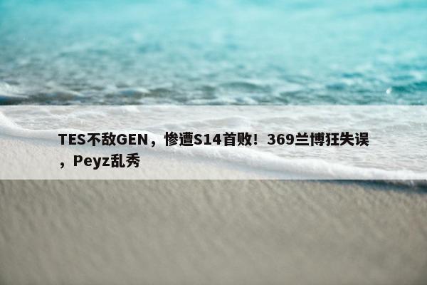 TES不敌GEN，惨遭S14首败！369兰博狂失误，Peyz乱秀