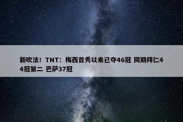 新吹法！TNT：梅西首秀以来已夺46冠 同期拜仁44冠第二 巴萨37冠